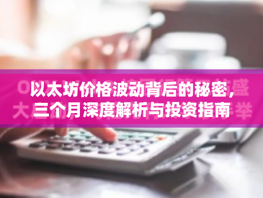 以太坊价格波动背后的秘密,三个月深度解析与投资指南 以太坊价格波动背后的秘密,三个月深度解析与投资指南