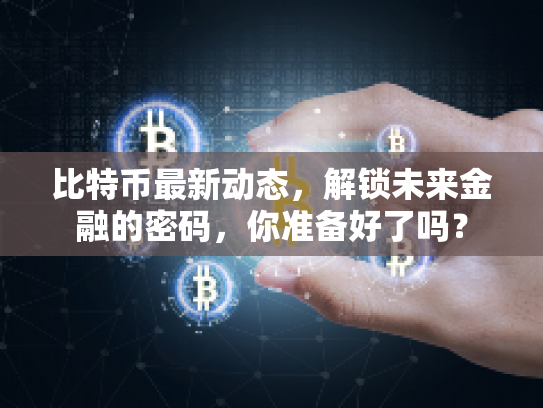 比特币最新动态,解锁未来金融的密码,你准备好了吗? 比特币最新动态,解锁未来金融的密码,你准备好了吗?
