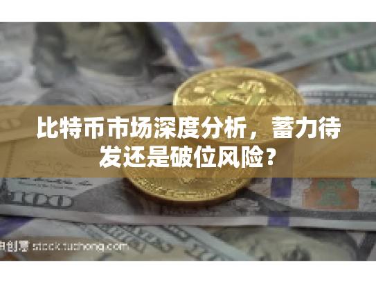 比特币市场深度分析，蓄力待发还是破位风险？