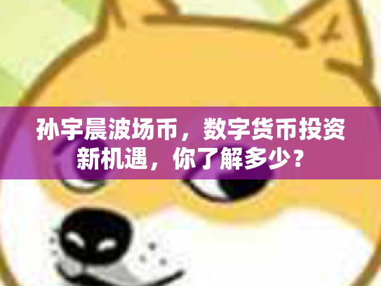 孙宇晨波场币,数字货币投资新机遇,你了解多少? 孙宇晨波场币,数字货币投资新机遇,你了解多少?