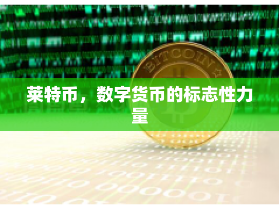 莱特币,数字货币的标志性力量 莱特币,数字货币的标志性力量