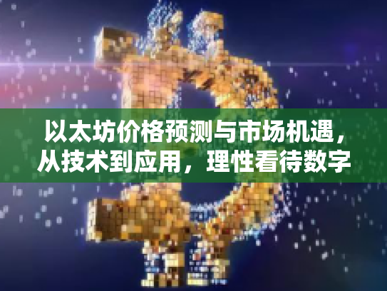 以太坊价格预测与市场机遇,从技术到应用,理性看待数字资产价值 以太坊价格预测与市场机遇,从技术到应用,理性看待数字资产价值