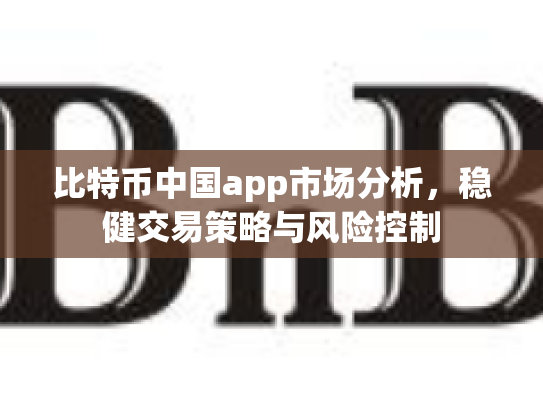 比特币中国app市场分析,稳健交易策略与风险控制 比特币中国app市场分析,稳健交易策略与风险控制