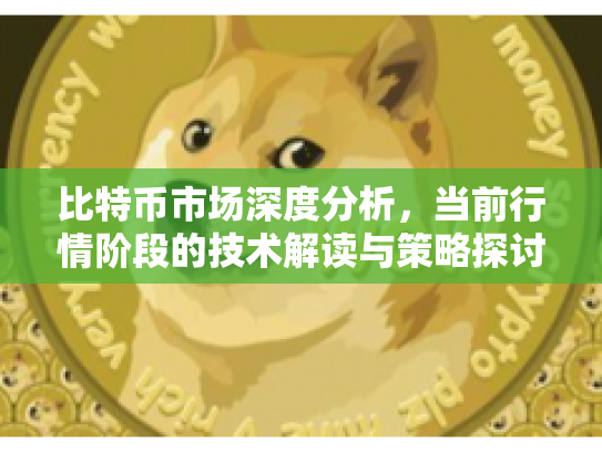 比特币市场深度分析,当前行情阶段的技术解读与策略探讨 比特币市场深度分析,当前行情阶段的技术解读与策略探讨