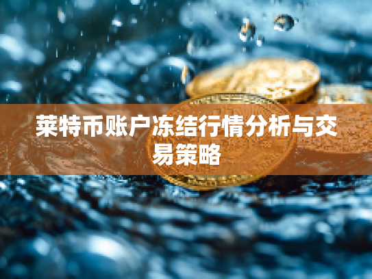 莱特币账户冻结行情分析与交易策略 莱特币账户冻结行情分析与交易策略