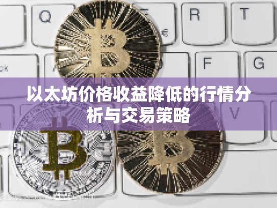 以太坊价格收益降低的行情分析与交易策略 以太坊价格收益降低的行情分析与交易策略