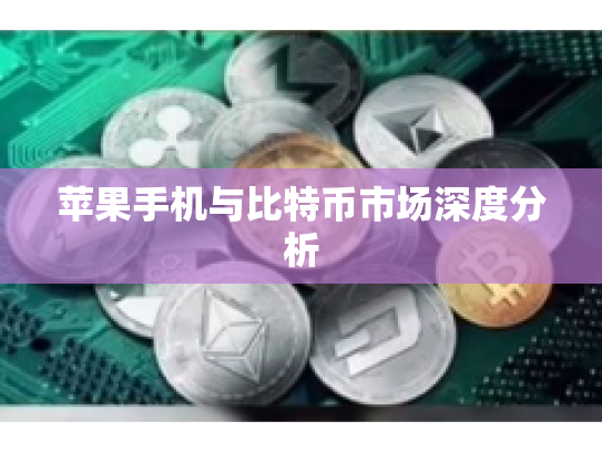 苹果手机与比特币市场深度分析 苹果手机与比特币市场深度分析