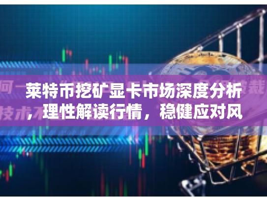 莱特币挖矿显卡市场深度分析,理性解读行情,稳健应对风险 莱特币挖矿显卡市场深度分析,理性解读行情,稳健应对风险