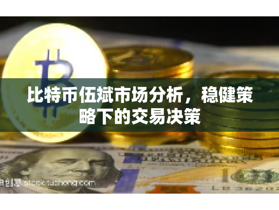 比特币伍斌市场分析,稳健策略下的交易决策 比特币伍斌市场分析,稳健策略下的交易决策