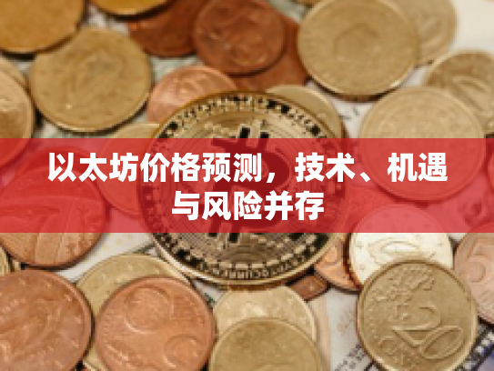以太坊价格预测,技术、机遇与风险并存 以太坊价格预测,技术、机遇与风险并存