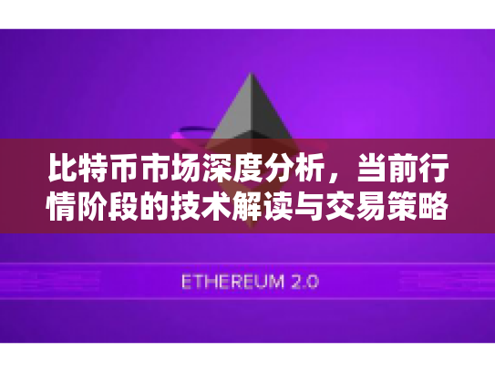 比特币市场深度分析，当前行情阶段的技术解读与交易策略