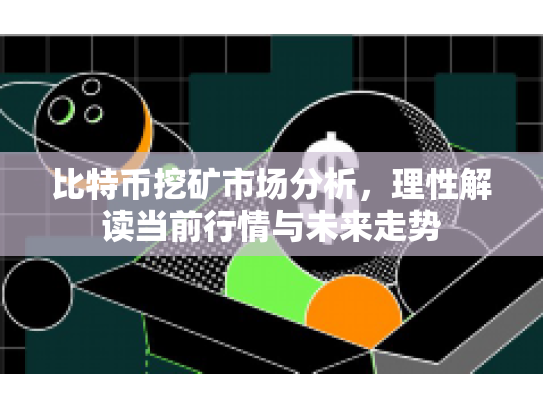 比特币挖矿市场分析，理性解读当前行情与未来走势