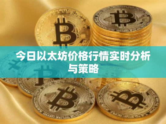 今日以太坊价格行情实时分析与策略 今日以太坊价格行情实时分析与策略