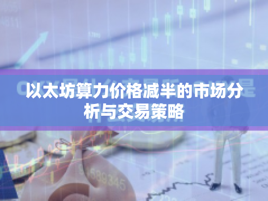 以太坊算力价格减半的市场分析与交易策略 以太坊算力价格减半的市场分析与交易策略