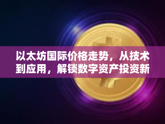 以太坊国际价格走势,从技术到应用,解锁数字资产投资新篇章 以太坊国际价格走势,从技术到应用,解锁数字资产投资新篇章