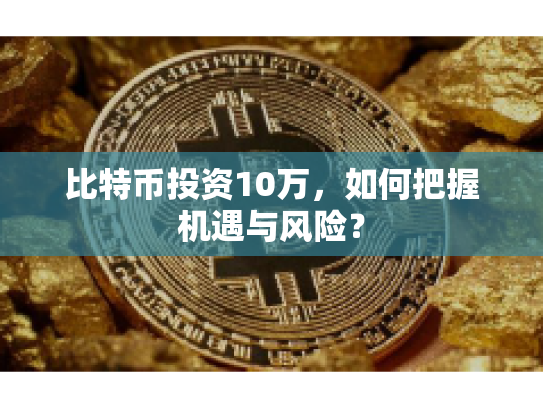 比特币投资10万,如何把握机遇与风险? 比特币投资10万,如何把握机遇与风险?