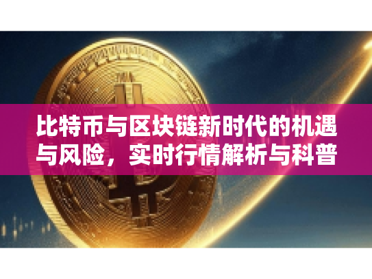 比特币与区块链新时代的机遇与风险,实时行情解析与科普 比特币与区块链新时代的机遇与风险,实时行情解析与科普