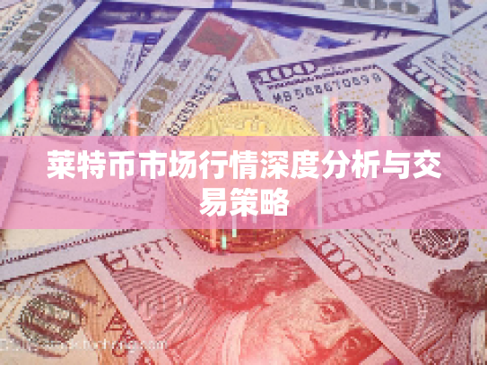 莱特币市场行情深度分析与交易策略 莱特币市场行情深度分析与交易策略