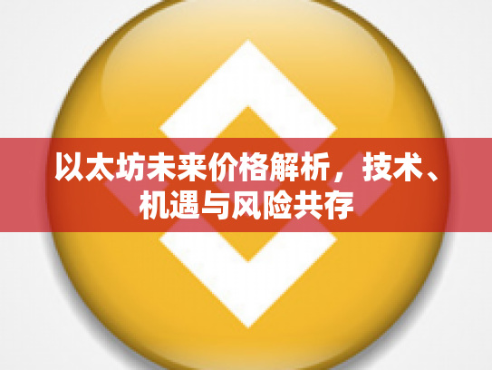 以太坊未来价格解析,技术、机遇与风险共存 以太坊未来价格解析,技术、机遇与风险共存
