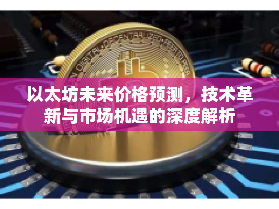 以太坊未来价格预测，技术革新与市场机遇的深度解析