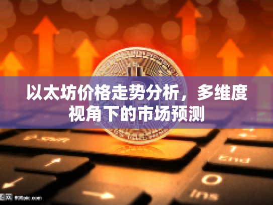 以太坊价格走势分析，多维度视角下的市场预测