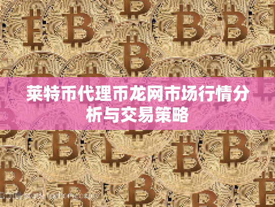 莱特币代理币龙网市场行情分析与交易策略