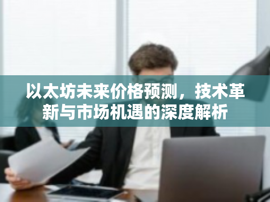 以太坊未来价格预测，技术革新与市场机遇的深度解析