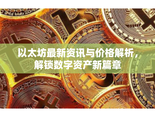 以太坊最新资讯与价格解析，解锁数字资产新篇章