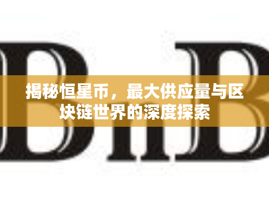 揭秘恒星币,最大供应量与区块链世界的深度探索 揭秘恒星币,最大供应量与区块链世界的深度探索