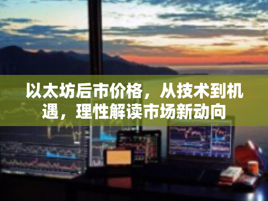 以太坊后市价格，从技术到机遇，理性解读市场新动向