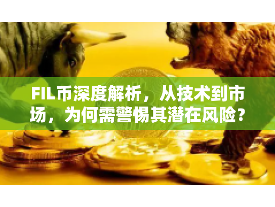 FIL币深度解析，从技术到市场，为何需警惕其潜在风险？
