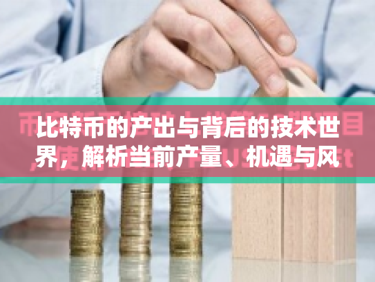 比特币的产出与背后的技术世界，解析当前产量、机遇与风险