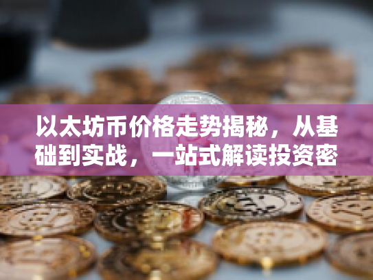 以太坊币价格走势揭秘，从基础到实战，一站式解读投资密码
