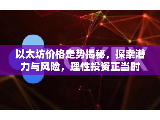 以太坊价格走势揭秘，探索潜力与风险，理性投资正当时