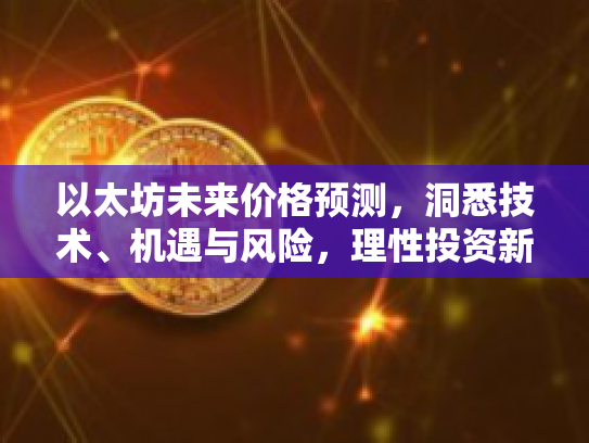 以太坊未来价格预测，洞悉技术、机遇与风险，理性投资新篇章