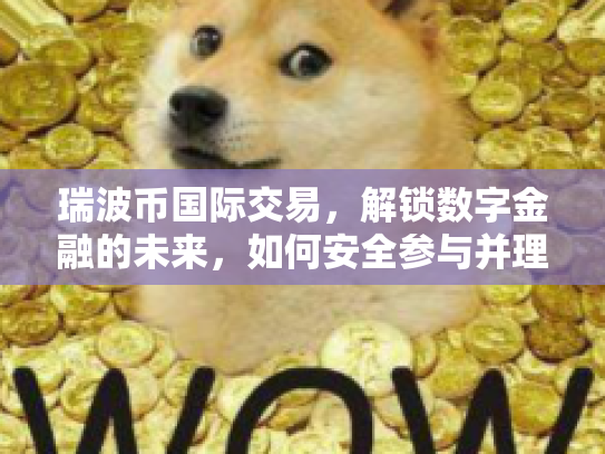 瑞波币国际交易，解锁数字金融的未来，如何安全参与并理解其技术原理与市场机遇