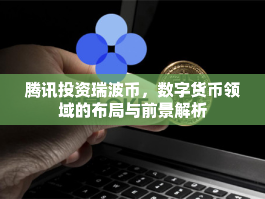 腾讯投资瑞波币，数字货币领域的布局与前景解析