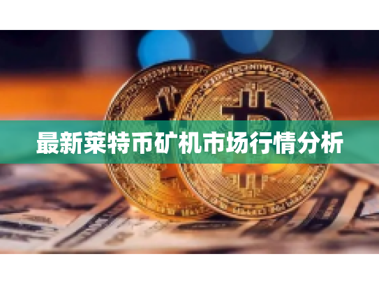 最新莱特币矿机市场行情分析
