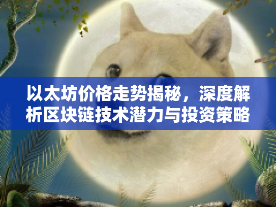 以太坊价格走势揭秘，深度解析区块链技术潜力与投资策略