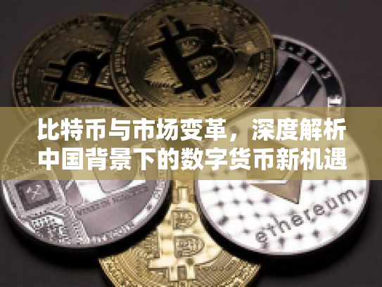 比特币与市场变革，深度解析中国背景下的数字货币新机遇与风险