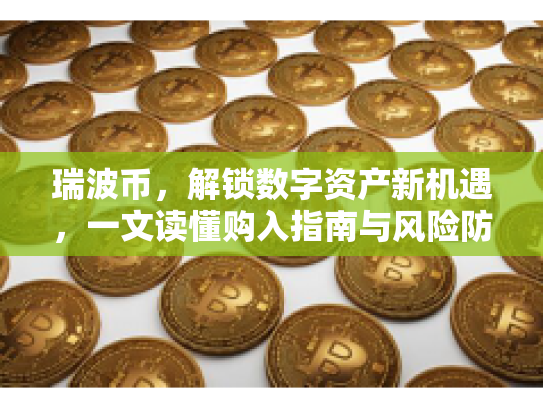 瑞波币，解锁数字资产新机遇，一文读懂购入指南与风险防范