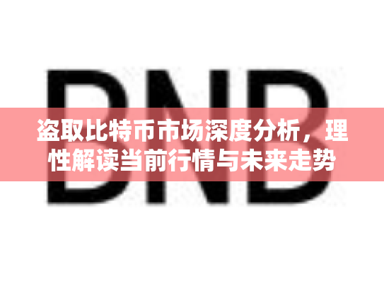 盗取比特币市场深度分析，理性解读当前行情与未来走势