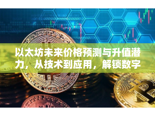 以太坊未来价格预测与升值潜力，从技术到应用，解锁数字资产新篇章