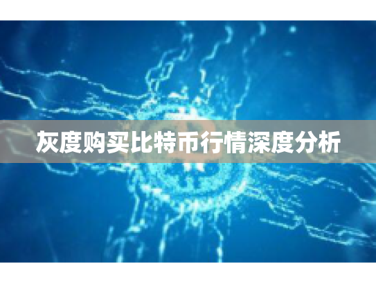灰度购买比特币行情深度分析