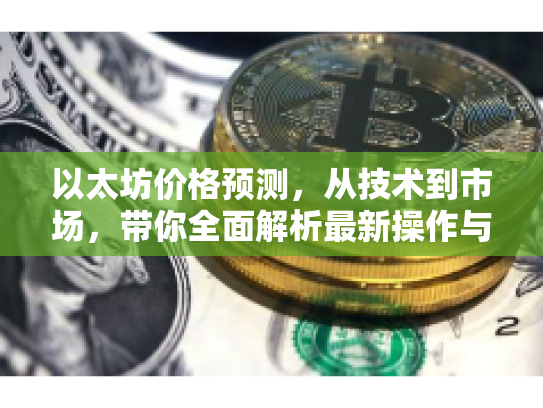 以太坊价格预测，从技术到市场，带你全面解析最新操作与策略