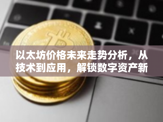 以太坊价格未来走势分析，从技术到应用，解锁数字资产新篇章