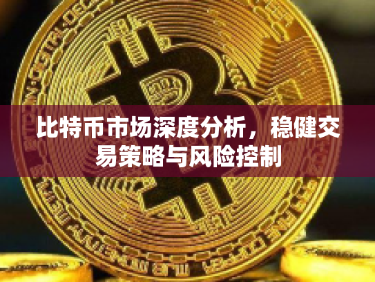 比特币市场深度分析，稳健交易策略与风险控制